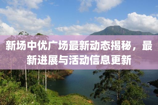 新场中优广场最新动态揭秘，最新进展与活动信息更新
