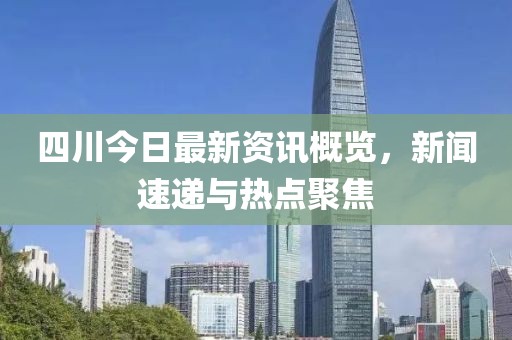 四川今日最新资讯概览，新闻速递与热点聚焦