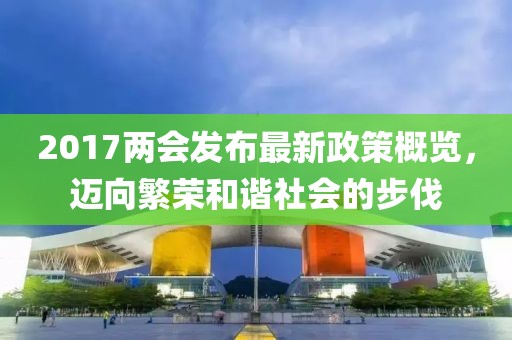 2017两会发布最新政策概览，迈向繁荣和谐社会的步伐