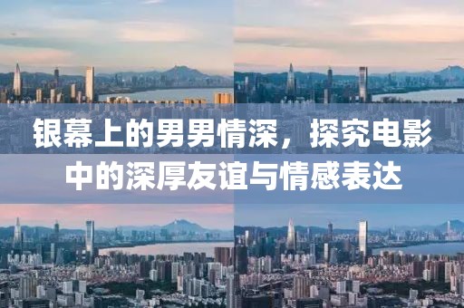 银幕上的男男情深，探究电影中的深厚友谊与情感表达