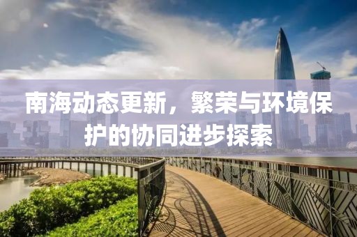 南海动态更新，繁荣与环境保护的协同进步探索