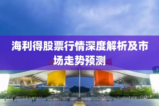 海利得股票行情深度解析及市场走势预测