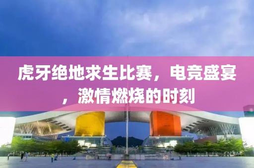 虎牙绝地求生比赛，电竞盛宴，激情燃烧的时刻