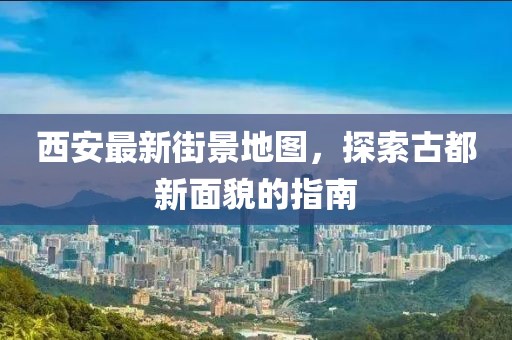 西安最新街景地图，探索古都新面貌的指南
