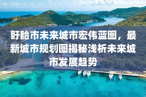 盱眙市未来城市宏伟蓝图，最新城市规划图揭秘浅析未来城市发展趋势