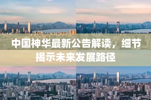 中国神华最新公告解读，细节揭示未来发展路径