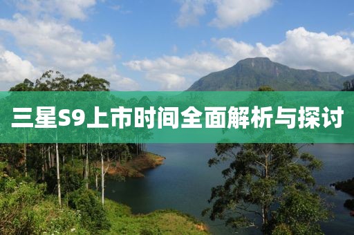 三星S9上市时间全面解析与探讨