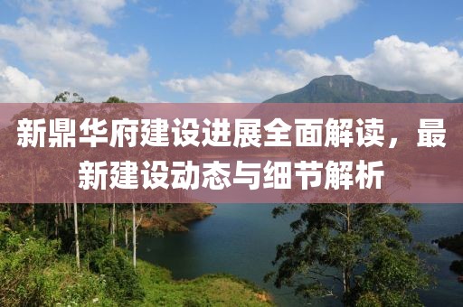 新鼎华府建设进展全面解读，最新建设动态与细节解析
