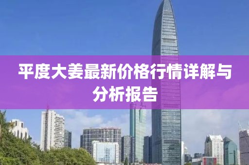 平度大姜最新价格行情详解与分析报告