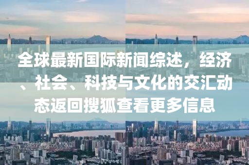 全球最新国际新闻综述，经济、社会、科技与文化的交汇动态返回搜狐查看更多信息