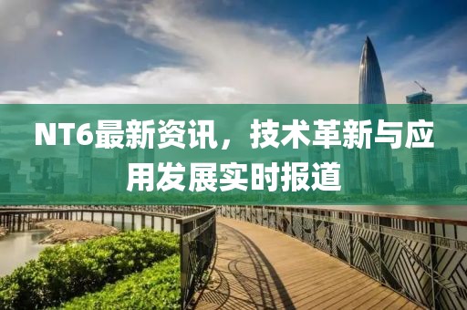 NT6最新资讯，技术革新与应用发展实时报道