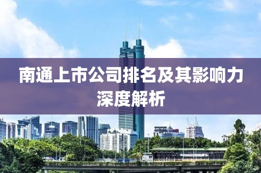 南通上市公司排名及其影响力深度解析