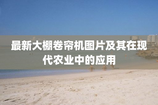 最新大棚卷帘机图片及其在现代农业中的应用