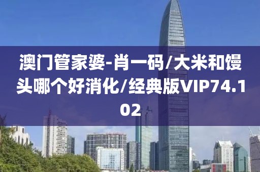 澳门管家婆-肖一码/大米和馒头哪个好消化/经典版VIP74.102