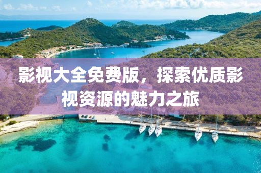 影视大全免费版，探索优质影视资源的魅力之旅