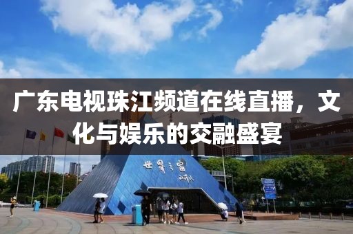 广东电视珠江频道在线直播，文化与娱乐的交融盛宴