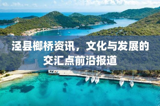 泾县榔桥资讯，文化与发展的交汇点前沿报道