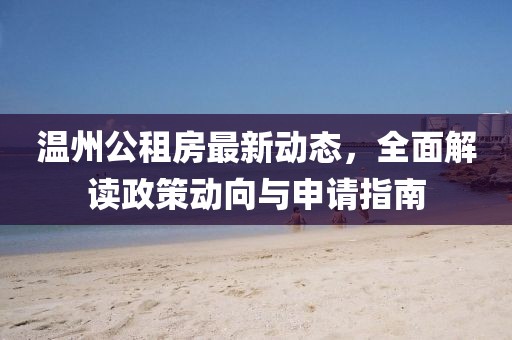 温州公租房最新动态，全面解读政策动向与申请指南