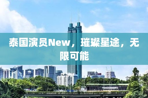 泰国演员New，璀璨星途，无限可能