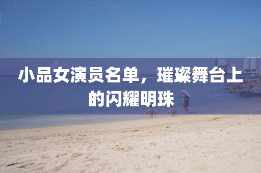 小品女演员名单，璀璨舞台上的闪耀明珠
