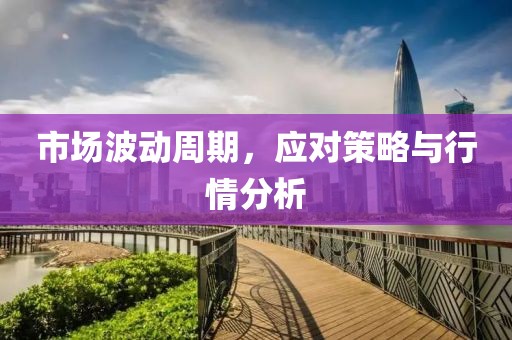 市场波动周期，应对策略与行情分析