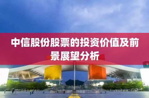 中信股份股票的投资价值及前景展望分析