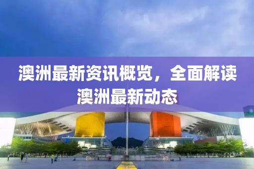 澳洲最新资讯概览，全面解读澳洲最新动态
