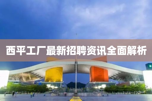 西平工厂最新招聘资讯全面解析