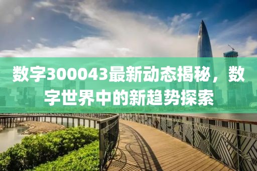 数字300043最新动态揭秘，数字世界中的新趋势探索