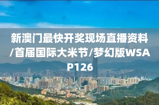 新澳门最快开奖现场直播资料/首届国际大米节/梦幻版WSAP126