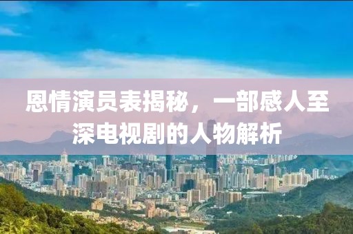 恩情演员表揭秘，一部感人至深电视剧的人物解析