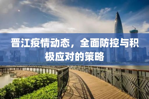 晋江疫情动态，全面防控与积极应对的策略