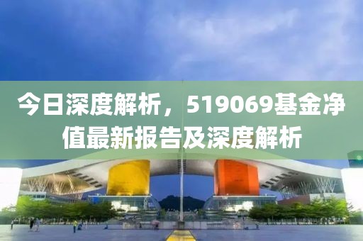 今日深度解析，519069基金净值最新报告及深度解析