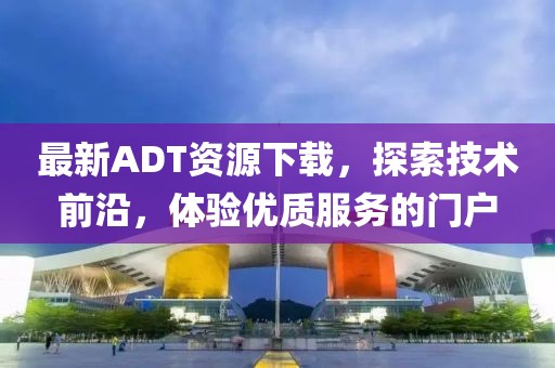 最新ADT资源下载，探索技术前沿，体验优质服务的门户