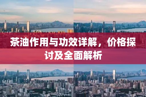 茶油作用与功效详解，价格探讨及全面解析