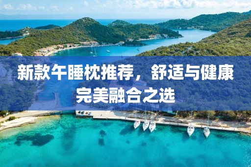 新款午睡枕推荐，舒适与健康完美融合之选