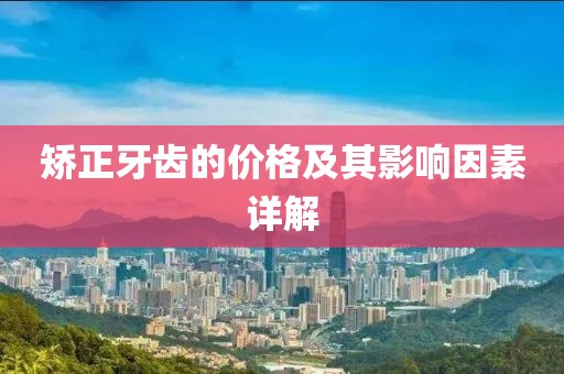 矫正牙齿的价格及其影响因素详解