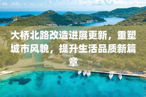 大桥北路改造进展更新，重塑城市风貌，提升生活品质新篇章
