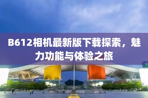 B612相机最新版下载探索，魅力功能与体验之旅