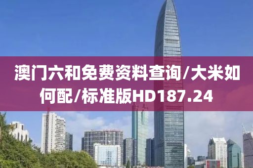 澳门六和免费资料查询/大米如何配/标准版HD187.24