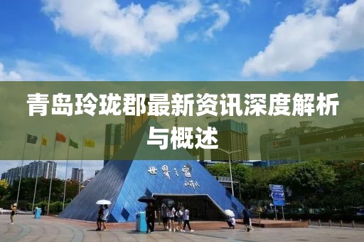 青岛玲珑郡最新资讯深度解析与概述