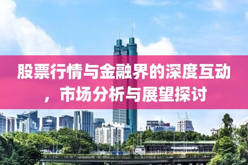 股票行情与金融界的深度互动，市场分析与展望探讨