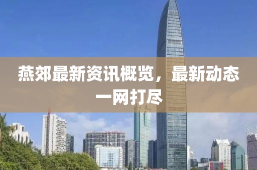 燕郊最新资讯概览，最新动态一网打尽