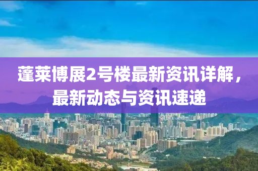蓬莱博展2号楼最新资讯详解，最新动态与资讯速递