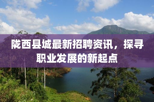 陇西县城最新招聘资讯，探寻职业发展的新起点