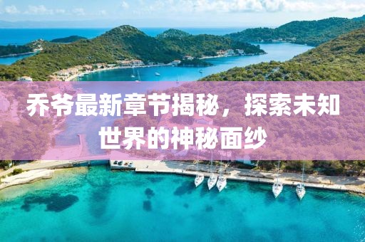 乔爷最新章节揭秘，探索未知世界的神秘面纱