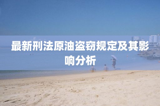 最新刑法原油盗窃规定及其影响分析