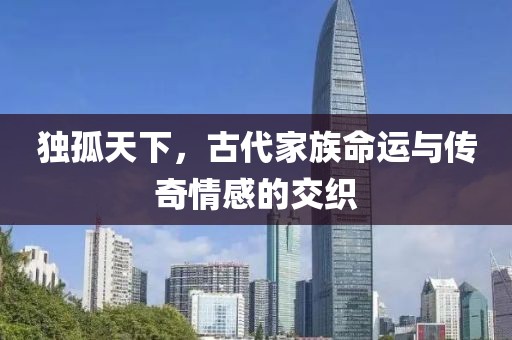 独孤天下，古代家族命运与传奇情感的交织