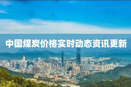 中国煤炭价格实时动态资讯更新