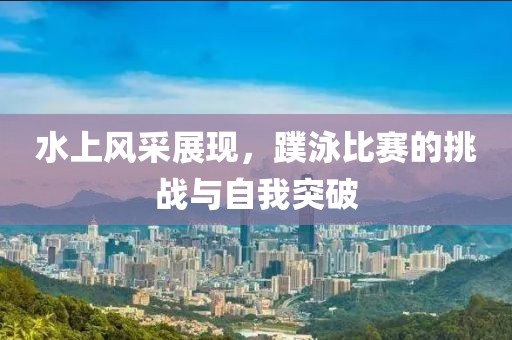 水上风采展现，蹼泳比赛的挑战与自我突破